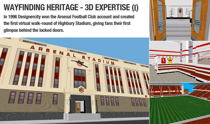 WAYFINDING HERITAGE - 3D EXPERTISE (I) - In 1996 Designercity won the Arsenal Football Club account and created the first virtual walk-round of Highbury Stadium, giving fans their first glimpse behind the locked doors.